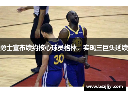 勇士宣布续约核心球员格林，实现三巨头延续