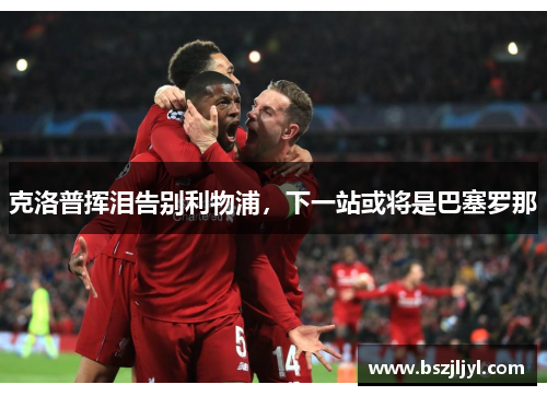 克洛普挥泪告别利物浦，下一站或将是巴塞罗那