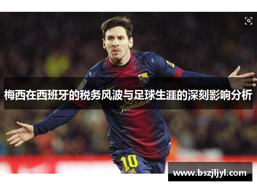 梅西在西班牙的税务风波与足球生涯的深刻影响分析