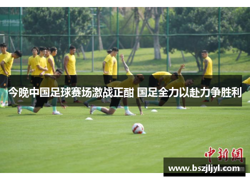 今晚中国足球赛场激战正酣 国足全力以赴力争胜利