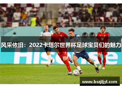 风采依旧：2022卡塔尔世界杯足球宝贝们的魅力