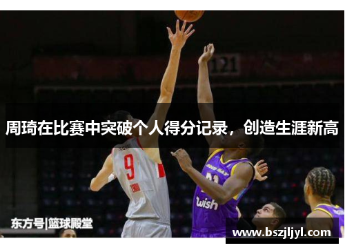 周琦在比赛中突破个人得分记录，创造生涯新高