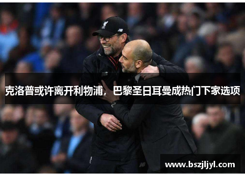 克洛普或许离开利物浦，巴黎圣日耳曼成热门下家选项