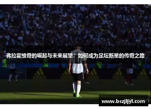 弗拉霍维奇的崛起与未来展望：如何成为足坛新星的传奇之路