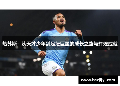 热苏斯：从天才少年到足坛巨星的成长之路与辉煌成就